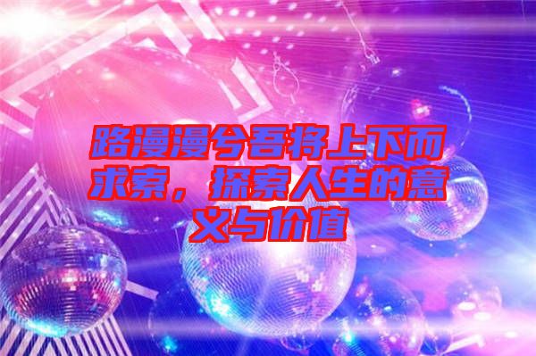 路漫漫兮吾將上下而求索，探索人生的意義與價值