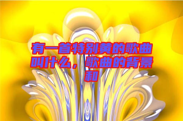 有一首特別黃的歌曲叫什么，歌曲的背景和