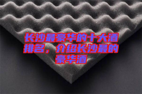 長沙最豪華的十大酒排名，介紹長沙最的豪華酒