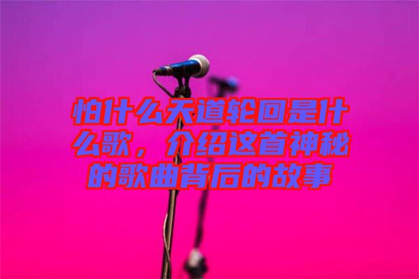怕什么天道輪回是什么歌，介紹這首神秘的歌曲背后的故事