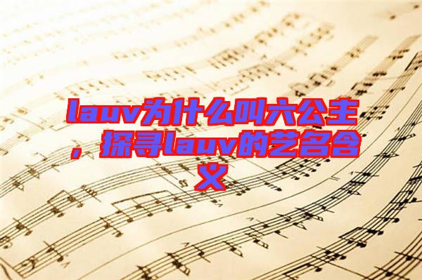 lauv為什么叫六公主，探尋lauv的藝名含義