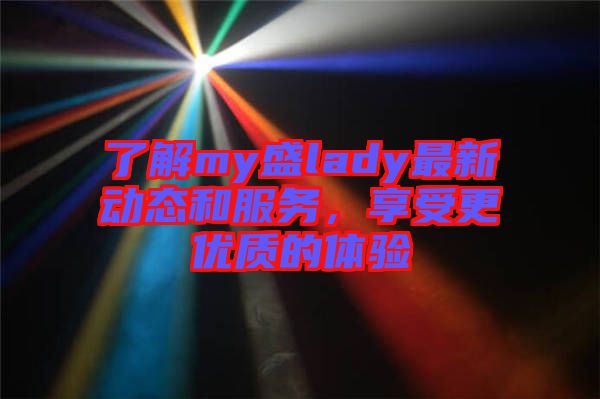了解my盛lady最新動態(tài)和服務，享受更優(yōu)質的體驗