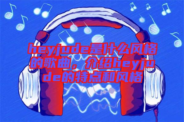 heyjude是什么風(fēng)格的歌曲，介紹heyjude的特點(diǎn)和風(fēng)格