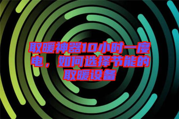 取暖神器10小時(shí)一度電，如何選擇節(jié)能的取暖設(shè)備