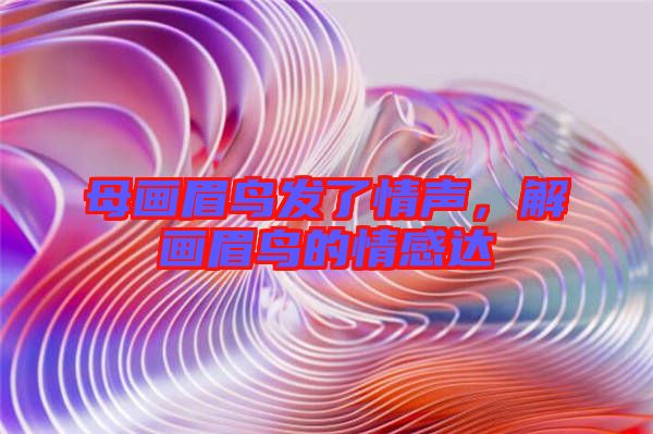 母畫眉鳥發(fā)了情聲，解畫眉鳥的情感達