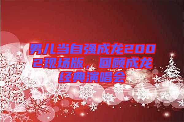 男兒當(dāng)自強成龍2002現(xiàn)場版，回顧成龍經(jīng)典演唱會