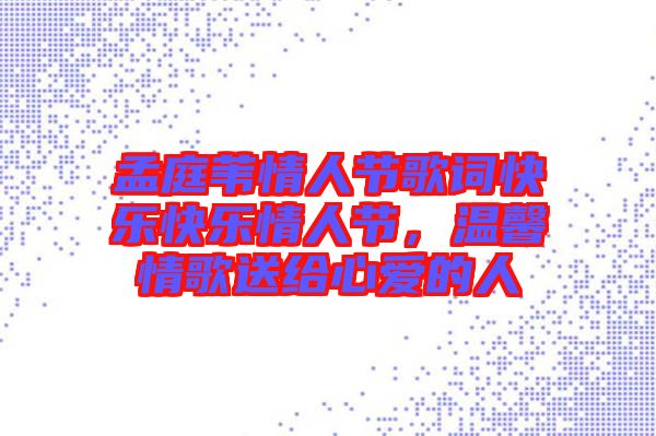 孟庭葦情人節(jié)歌詞快樂快樂情人節(jié)，溫馨情歌送給心愛的人