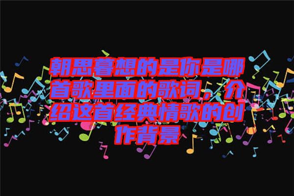 朝思暮想的是你是哪首歌里面的歌詞，介紹這首經(jīng)典情歌的創(chuàng)作背景