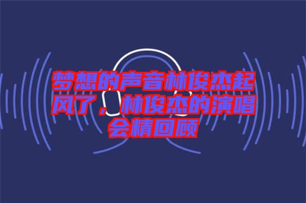夢想的聲音林俊杰起風了，林俊杰的演唱會精回顧