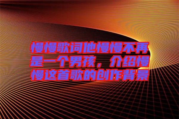 慢慢歌詞他慢慢不再是一個男孩，介紹慢慢這首歌的創(chuàng)作背景