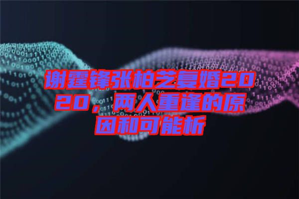 謝霆鋒張柏芝復(fù)婚2020，兩人重逢的原因和可能析