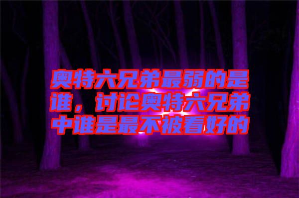 奧特六兄弟最弱的是誰，討論奧特六兄弟中誰是最不被看好的