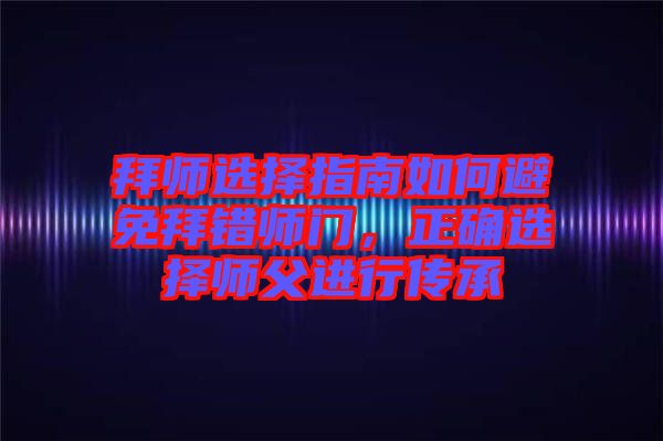 拜師選擇指南如何避免拜錯師門，正確選擇師父進行傳承