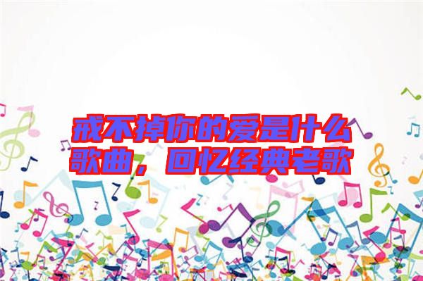 戒不掉你的愛是什么歌曲，回憶經(jīng)典老歌