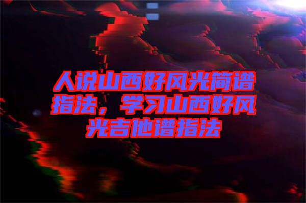 人說山西好風(fēng)光簡(jiǎn)譜指法，學(xué)習(xí)山西好風(fēng)光吉他譜指法