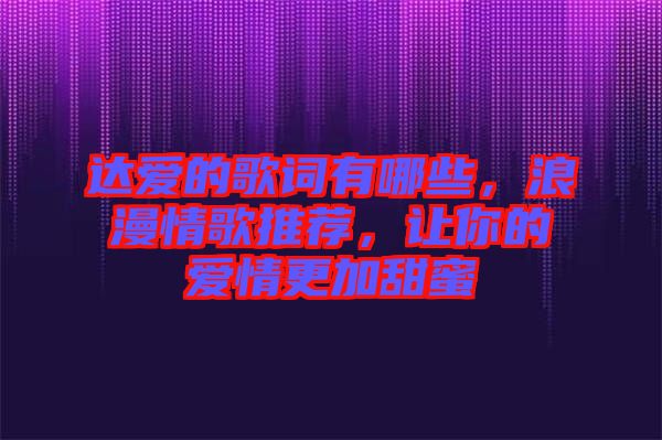 達(dá)愛的歌詞有哪些，浪漫情歌推薦，讓你的愛情更加甜蜜