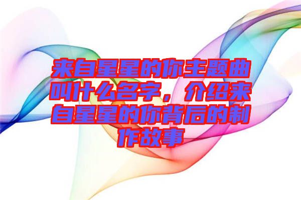 來自星星的你主題曲叫什么名字，介紹來自星星的你背后的制作故事