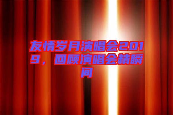 友情歲月演唱會(huì)2019，回顧演唱會(huì)精瞬間