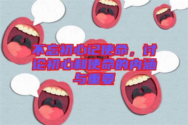 不忘初心記使命，討論初心和使命的內(nèi)涵與重要