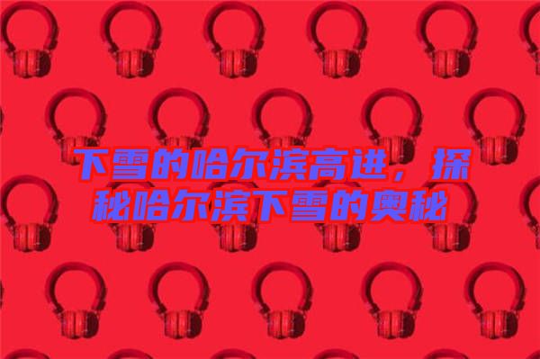 下雪的哈爾濱高進(jìn)，探秘哈爾濱下雪的奧秘