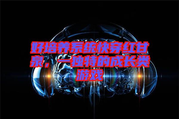 好培養(yǎng)系統(tǒng)快穿紅甘泉，一獨特的成長類游戲