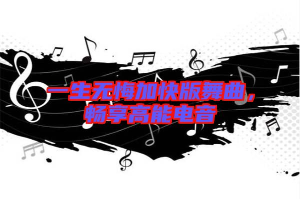 一生無悔加快版舞曲，暢享高能電音