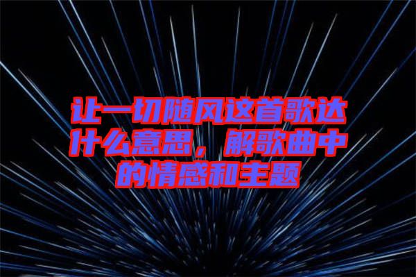 讓一切隨風(fēng)這首歌達(dá)什么意思，解歌曲中的情感和主題