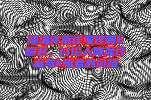 降溫許嵩詳細(xì)理解k耀君，討論人降溫許嵩與k耀君的風(fēng)格