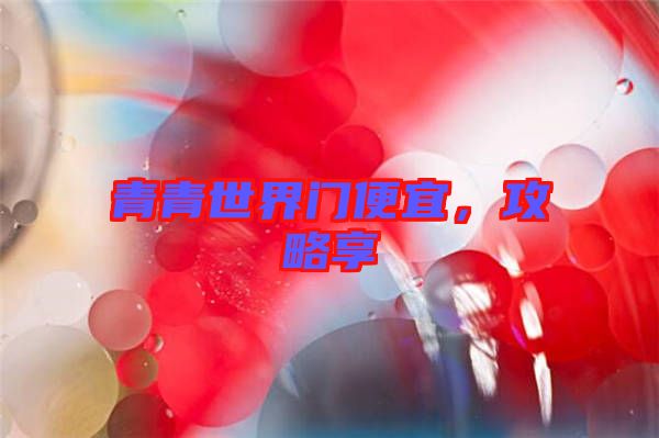青青世界門(mén)便宜，攻略享