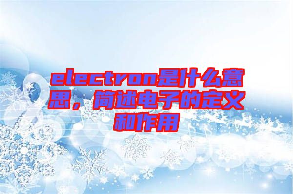 electron是什么意思，簡(jiǎn)述電子的定義和作用