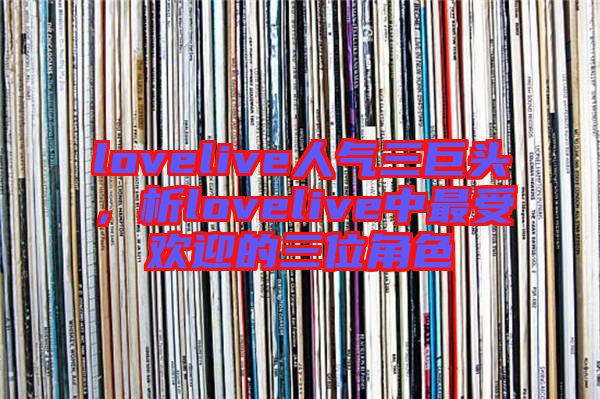 lovelive人氣三巨頭，析lovelive中最受歡迎的三位角色