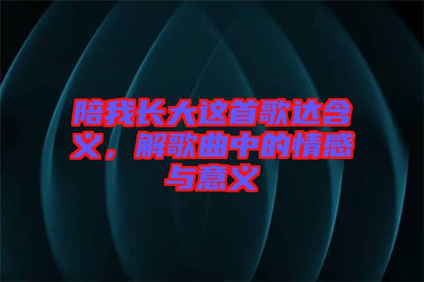 陪我長大這首歌達含義，解歌曲中的情感與意義