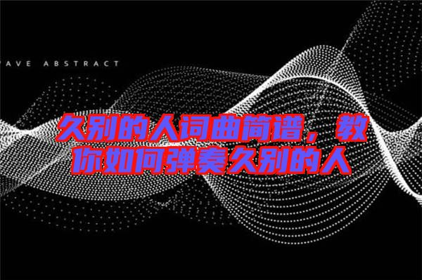 久別的人詞曲簡譜，教你如何彈奏久別的人