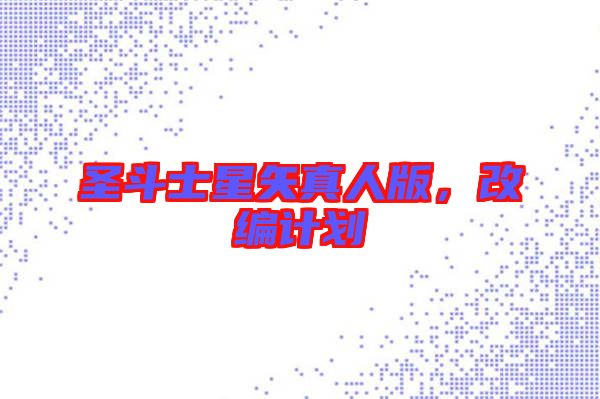 圣斗士星矢真人版，改編計(jì)劃