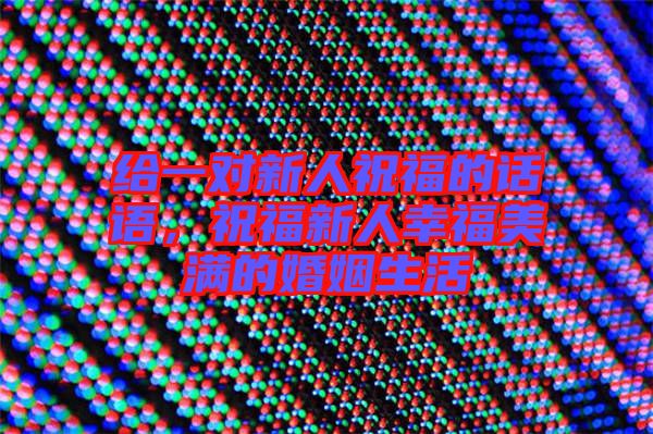 給一對(duì)新人祝福的話語，祝福新人幸福美滿的婚姻生活