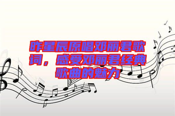 昨星辰原唱鄧麗君歌詞，感受鄧麗君經(jīng)典歌曲的魅力