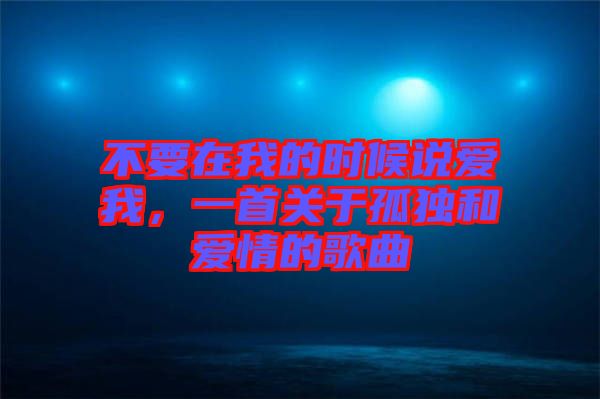 不要在我的時候說愛我，一首關(guān)于孤獨和愛情的歌曲