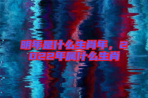 明年是什么生肖年，2022年屬什么生肖