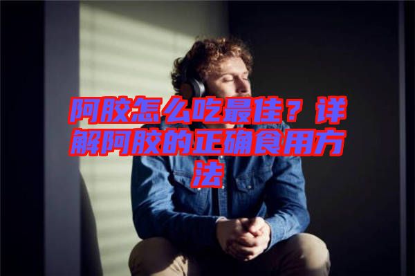 阿膠怎么吃最佳？詳解阿膠的正確食用方法