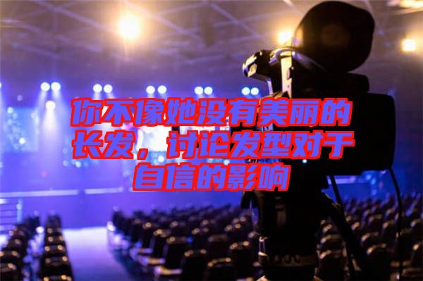 你不像她沒(méi)有美麗的長(zhǎng)發(fā)，討論發(fā)型對(duì)于自信的影響
