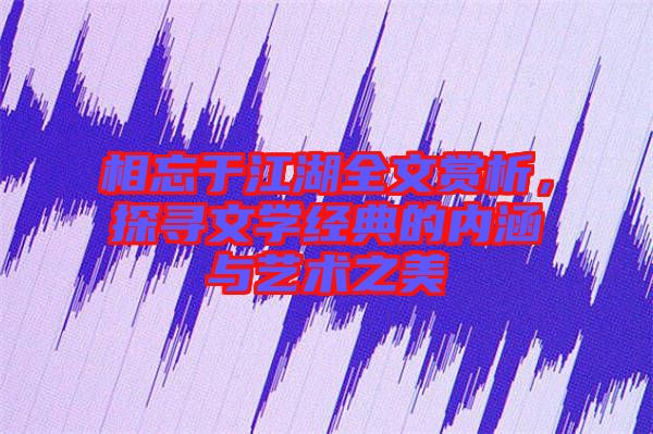 相忘于江湖全文賞析，探尋文學經典的內涵與藝術之美