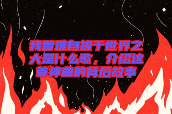 我曾難自拔于世界之大是什么歌，介紹這首神曲的背后故事