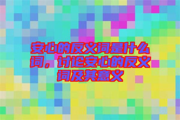 安心的反義詞是什么詞，討論安心的反義詞及其意義