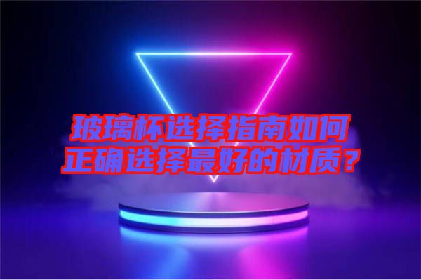 玻璃杯選擇指南如何正確選擇最好的材質？