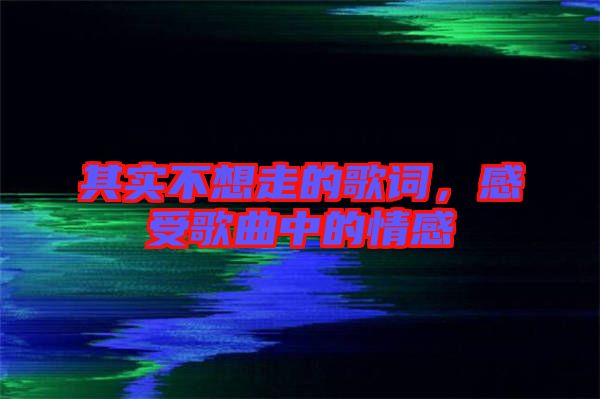 其實不想走的歌詞，感受歌曲中的情感