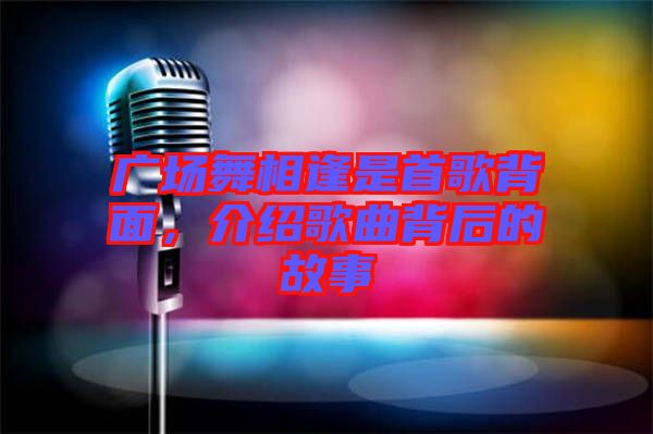 廣場舞相逢是首歌背面，介紹歌曲背后的故事