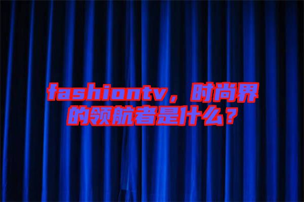 fashiontv，時尚界的領(lǐng)航者是什么？