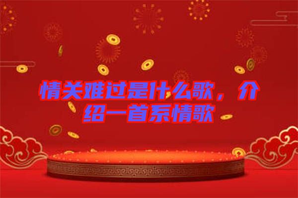 情關(guān)難過是什么歌，介紹一首系情歌