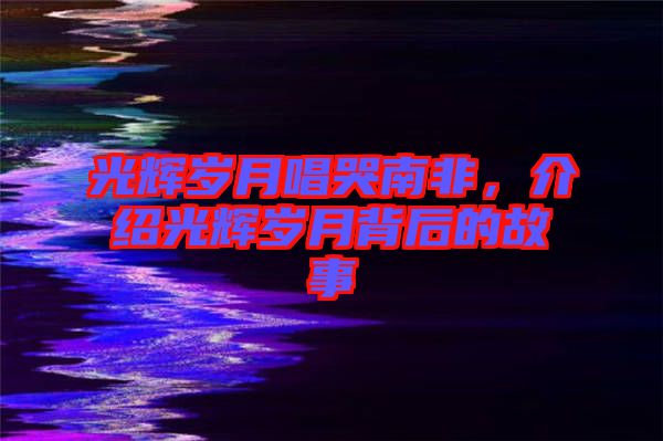 光輝歲月唱哭南非，介紹光輝歲月背后的故事