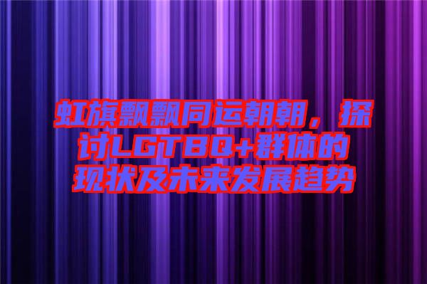 虹旗飄飄同運(yùn)朝朝，探討LGTBQ+群體的現(xiàn)狀及未來(lái)發(fā)展趨勢(shì)